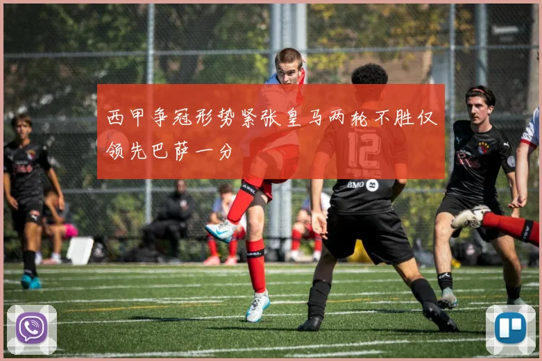 西甲争冠形势紧张皇马两轮不胜仅领先巴萨一分