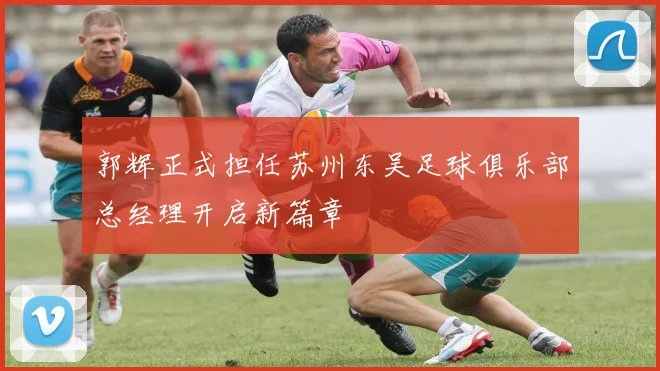 郭辉正式担任苏州东吴足球俱乐部总经理开启新篇章