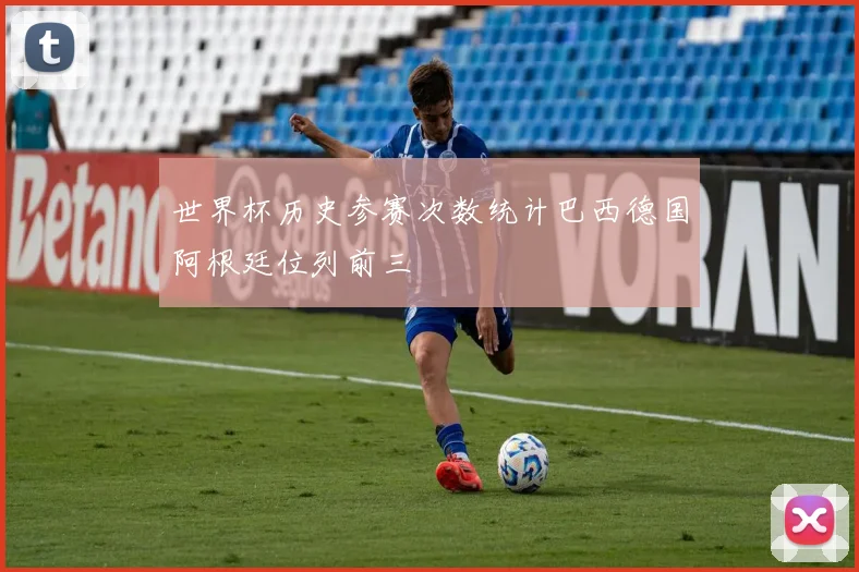 世界杯历史参赛次数统计巴西德国阿根廷位列前三