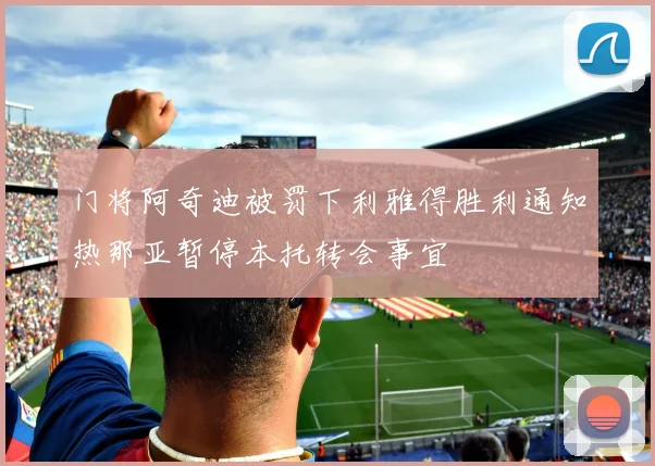 门将阿奇迪被罚下利雅得胜利通知热那亚暂停本托转会事宜