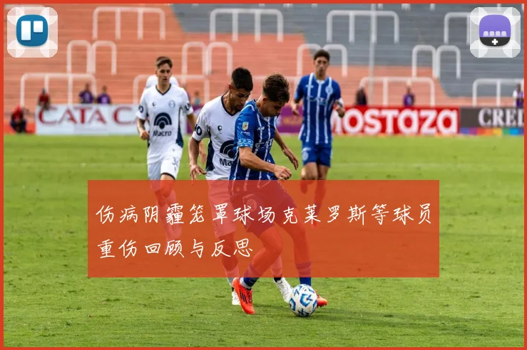 伤病阴霾笼罩球场克莱罗斯等球员重伤回顾与反思